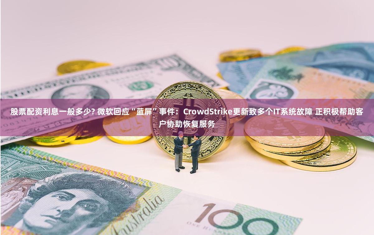 股票配资利息一般多少? 微软回应“蓝屏”事件：CrowdStrike更新致多个IT系统故障 正积极帮助客户协助恢复服务