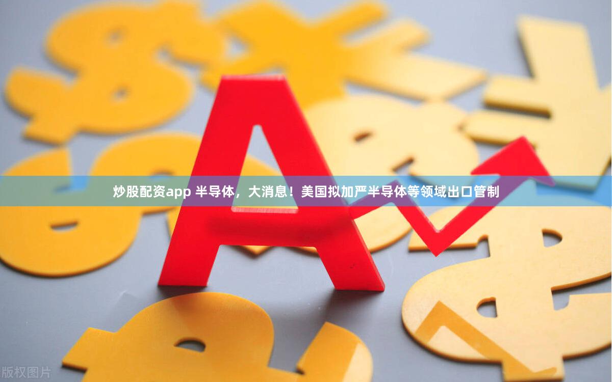 炒股配资app 半导体，大消息！美国拟加严半导体等领域出口管制