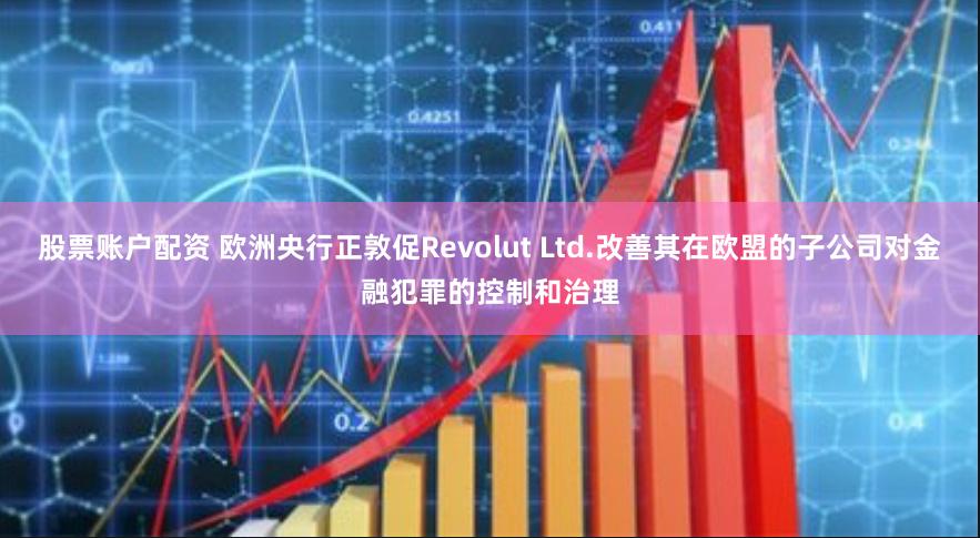 股票账户配资 欧洲央行正敦促Revolut Ltd.改善其在欧盟的子公司对金融犯罪的控制和治理