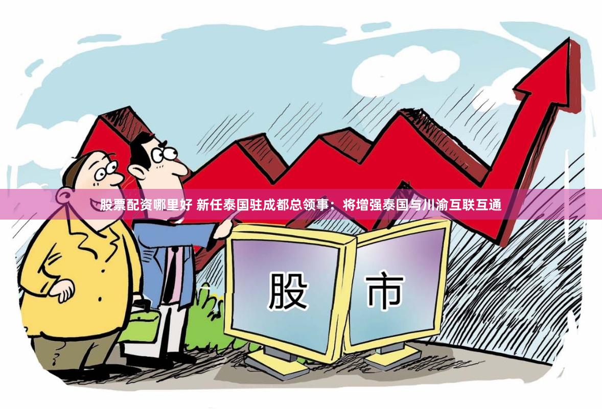 股票配资哪里好 新任泰国驻成都总领事：将增强泰国与川渝互联互通