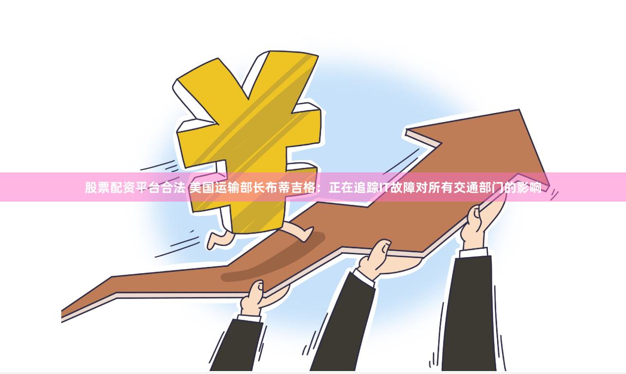 股票配资平台合法 美国运输部长布蒂吉格：正在追踪IT故障对所有交通部门的影响