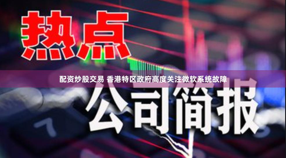 配资炒股交易 香港特区政府高度关注微软系统故障