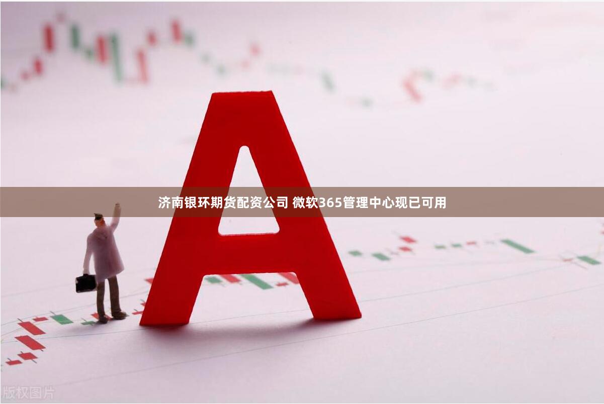 济南银环期货配资公司 微软365管理中心现已可用