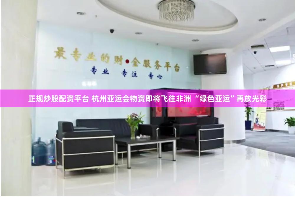 正规炒股配资平台 杭州亚运会物资即将飞往非洲 “绿色亚运”再放光彩