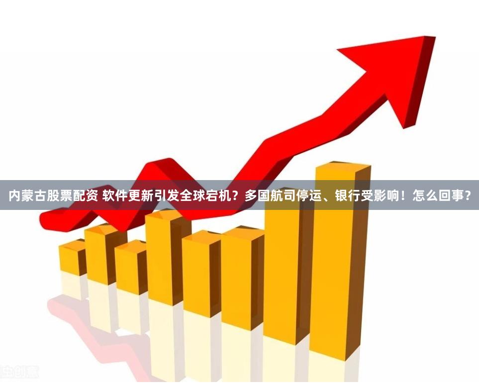 内蒙古股票配资 软件更新引发全球宕机？多国航司停运、银行受影响！怎么回事？