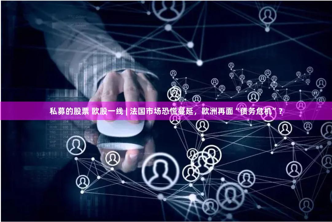 私募的股票 欧股一线 | 法国市场恐慌蔓延，欧洲再面“债务危机”？