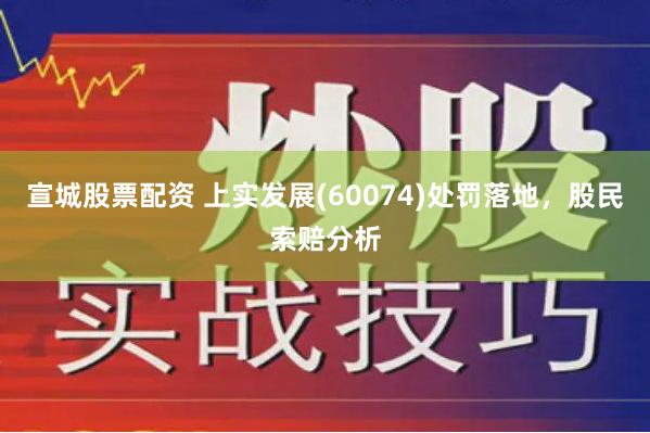 宣城股票配资 上实发展(60074)处罚落地，股民索赔分析