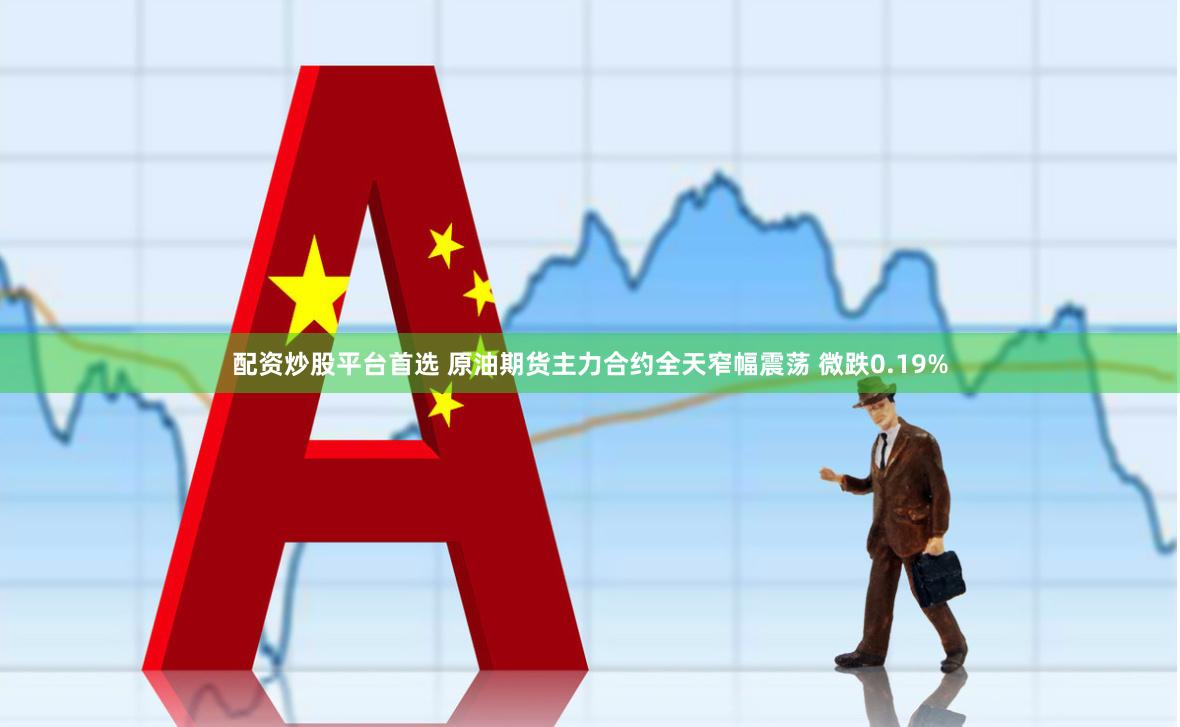 配资炒股平台首选 原油期货主力合约全天窄幅震荡 微跌0.19%