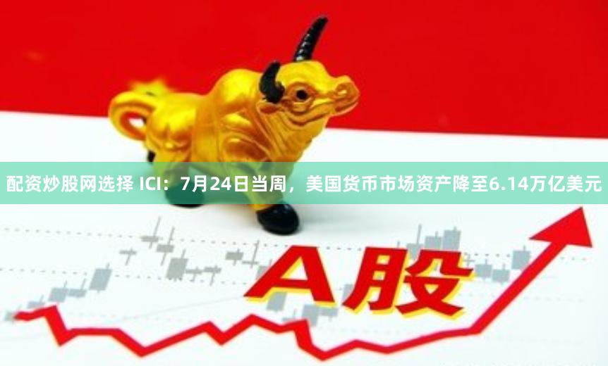 配资炒股网选择 ICI：7月24日当周，美国货币市场资产降至6.14万亿美元