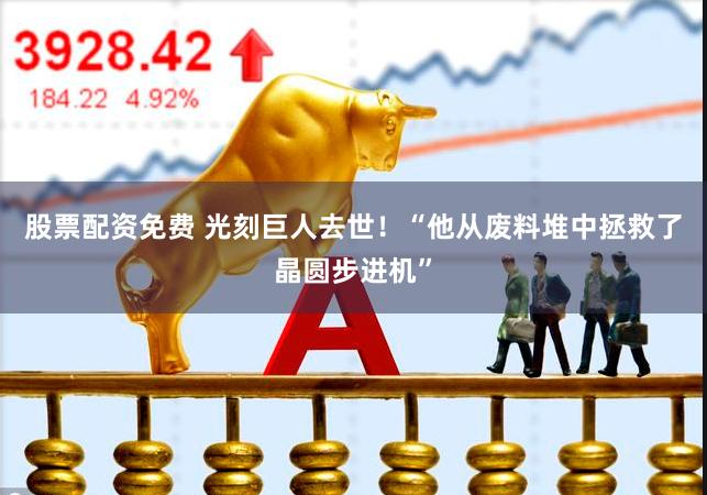 股票配资免费 光刻巨人去世！“他从废料堆中拯救了晶圆步进机”