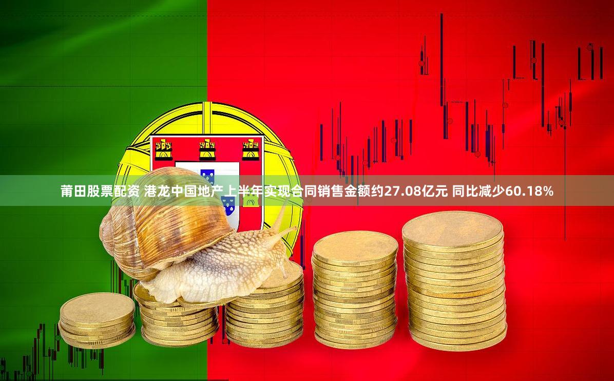 莆田股票配资 港龙中国地产上半年实现合同销售金额约27.08亿元 同比减少60.18%