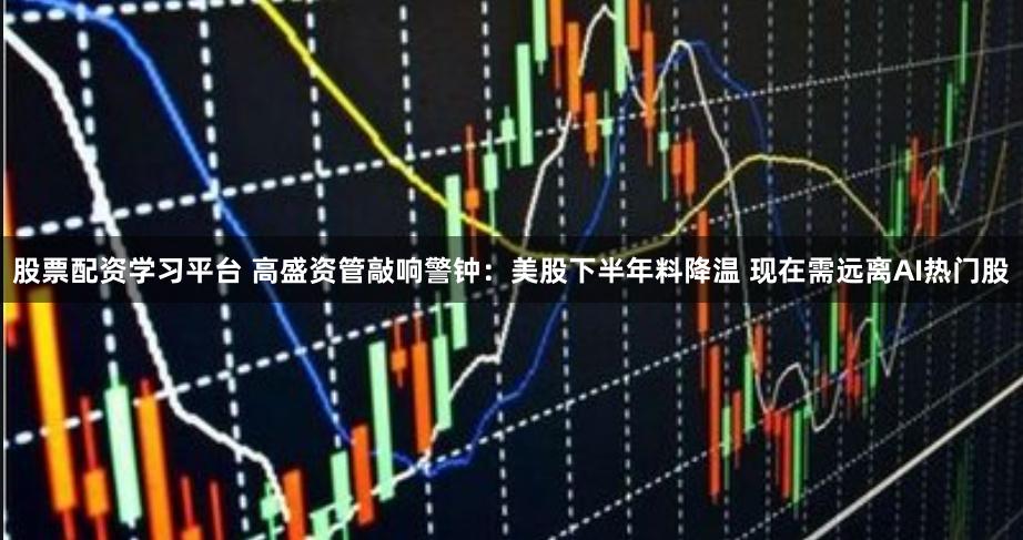 股票配资学习平台 高盛资管敲响警钟：美股下半年料降温 现在需远离AI热门股