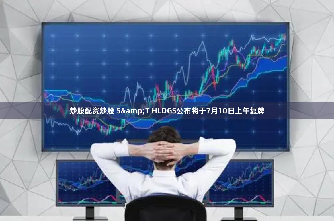 炒股配资炒股 S&T HLDGS公布将于7月10日上午复牌