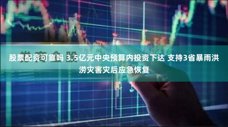股票配资可靠吗 3.5亿元中央预算内投资下达 支持3省暴雨洪涝灾害灾后应急恢复
