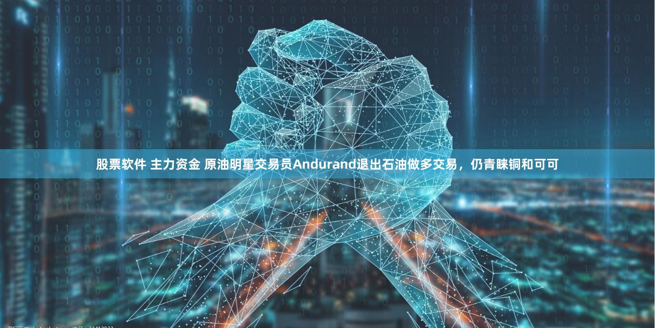 股票软件 主力资金 原油明星交易员Andurand退出石油做多交易，仍青睐铜和可可