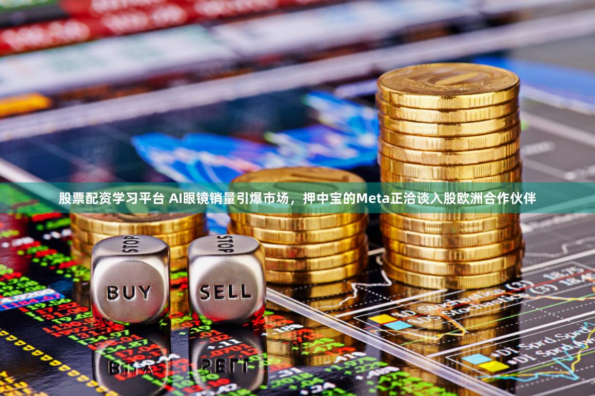 股票配资学习平台 AI眼镜销量引爆市场，押中宝的Meta正洽谈入股欧洲合作伙伴