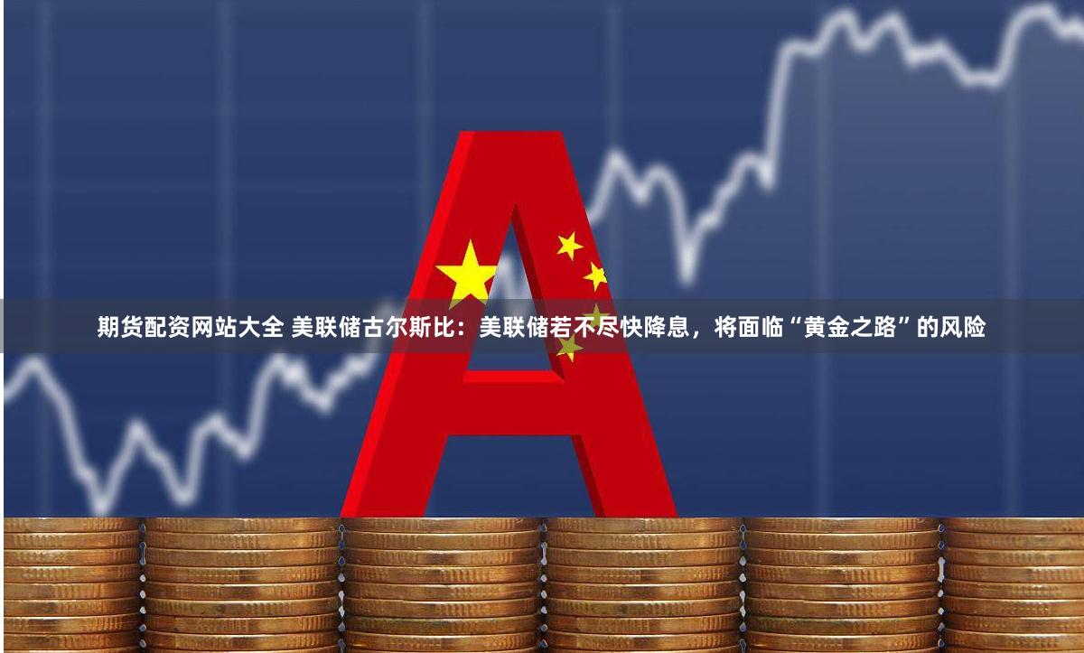 期货配资网站大全 美联储古尔斯比：美联储若不尽快降息，将面临“黄金之路”的风险