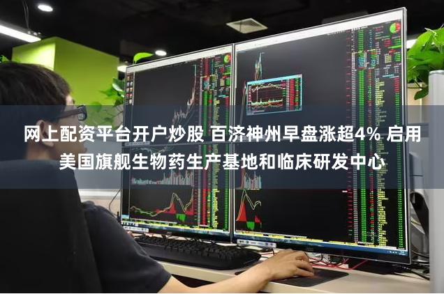 网上配资平台开户炒股 百济神州早盘涨超4% 启用美国旗舰生物药生产基地和临床研发中心