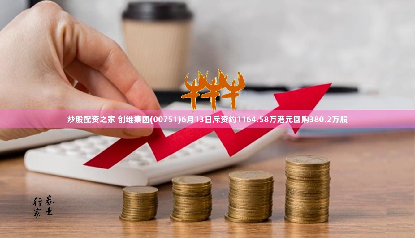 炒股配资之家 创维集团(00751)6月13日斥资约1164.58万港元回购380.2万股