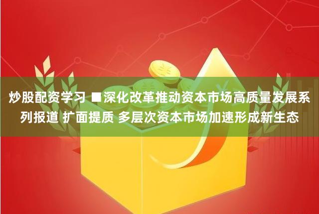 炒股配资学习 ■深化改革推动资本市场高质量发展系列报道 扩面提质 多层次资本市场加速形成新生态