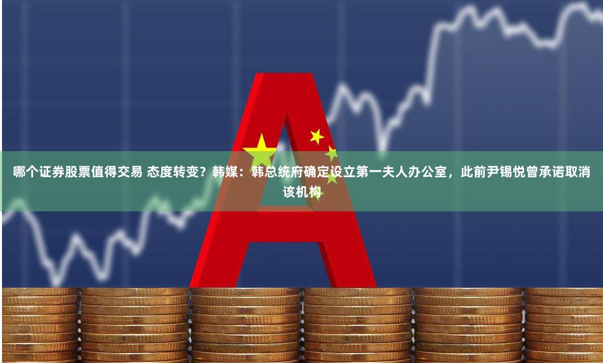 哪个证券股票值得交易 态度转变？韩媒：韩总统府确定设立第一夫人办公室，此前尹锡悦曾承诺取消该机构