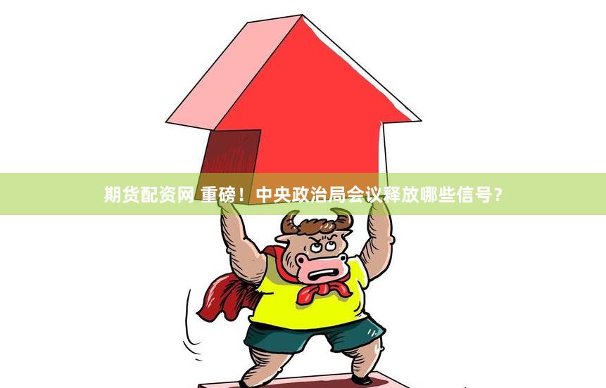 期货配资网 重磅！中央政治局会议释放哪些信号？