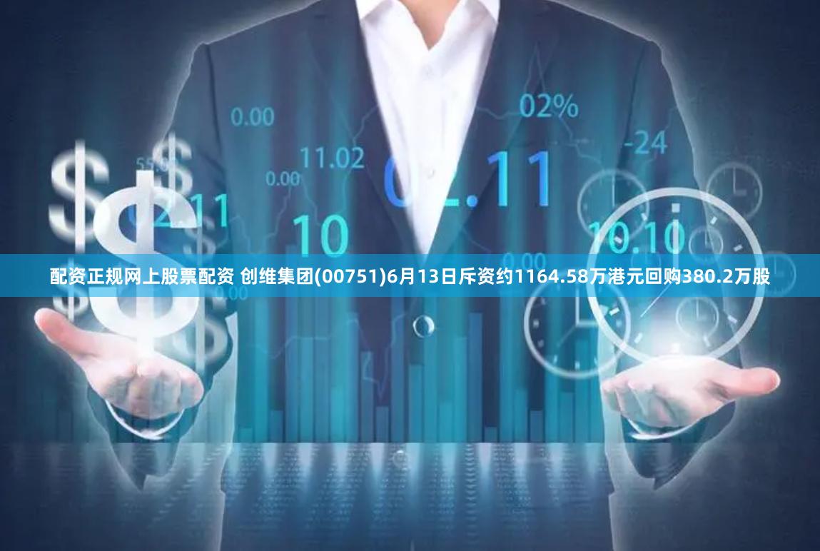 配资正规网上股票配资 创维集团(00751)6月13日斥资约1164.58万港元回购380.2万股