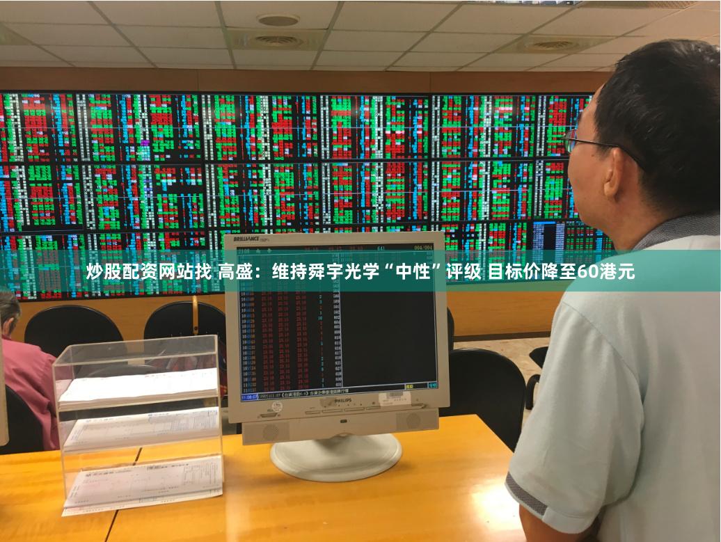 炒股配资网站找 高盛：维持舜宇光学“中性”评级 目标价降至60港元