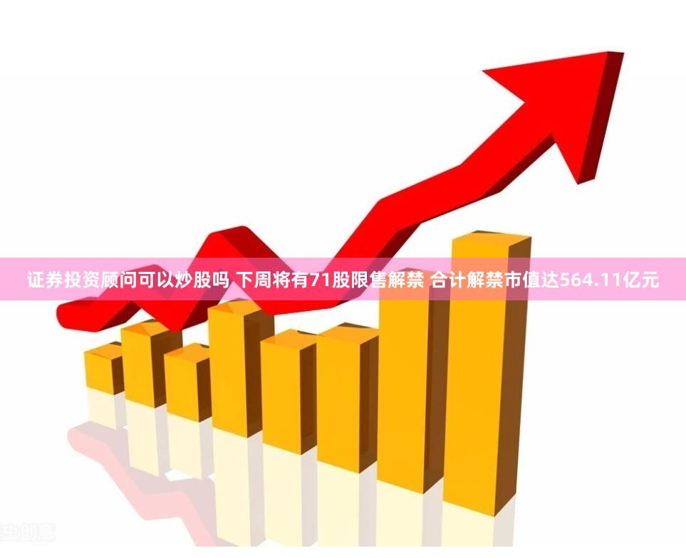 证券投资顾问可以炒股吗 下周将有71股限售解禁 合计解禁市值达564.11亿元