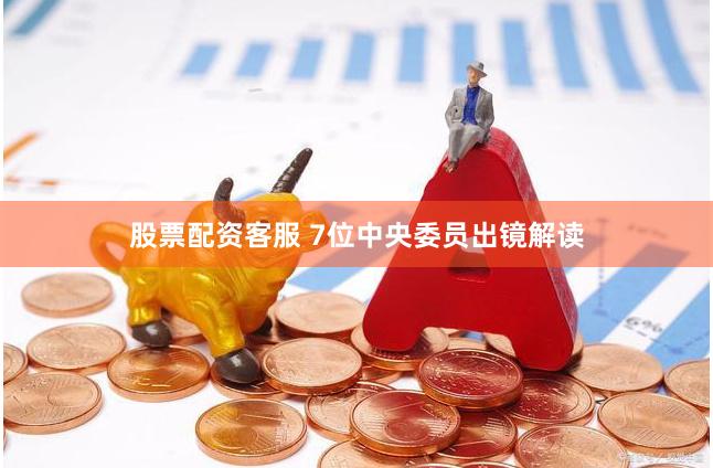 股票配资客服 7位中央委员出镜解读