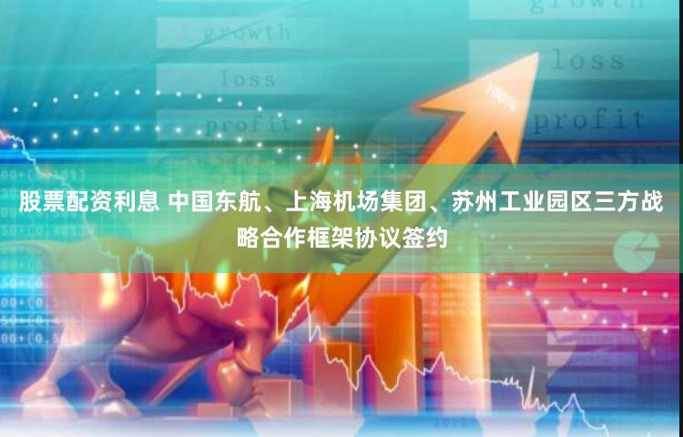 股票配资利息 中国东航、上海机场集团、苏州工业园区三方战略合作框架协议签约