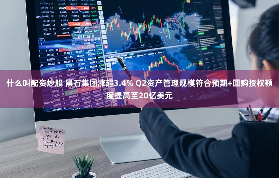 什么叫配资炒股 黑石集团涨超3.4% Q2资产管理规模符合预期+回购授权额度提高至20亿美元