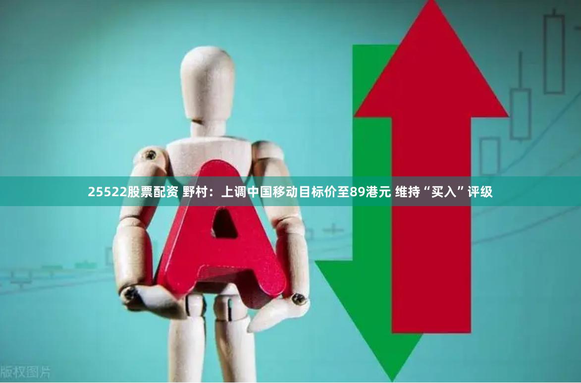 25522股票配资 野村：上调中国移动目标价至89港元 维持“买入”评级