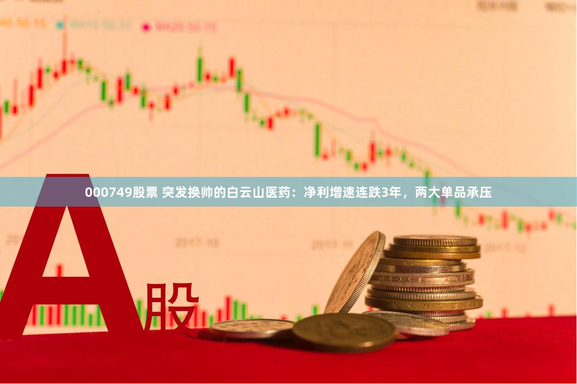 000749股票 突发换帅的白云山医药：净利增速连跌3年，两大单品承压