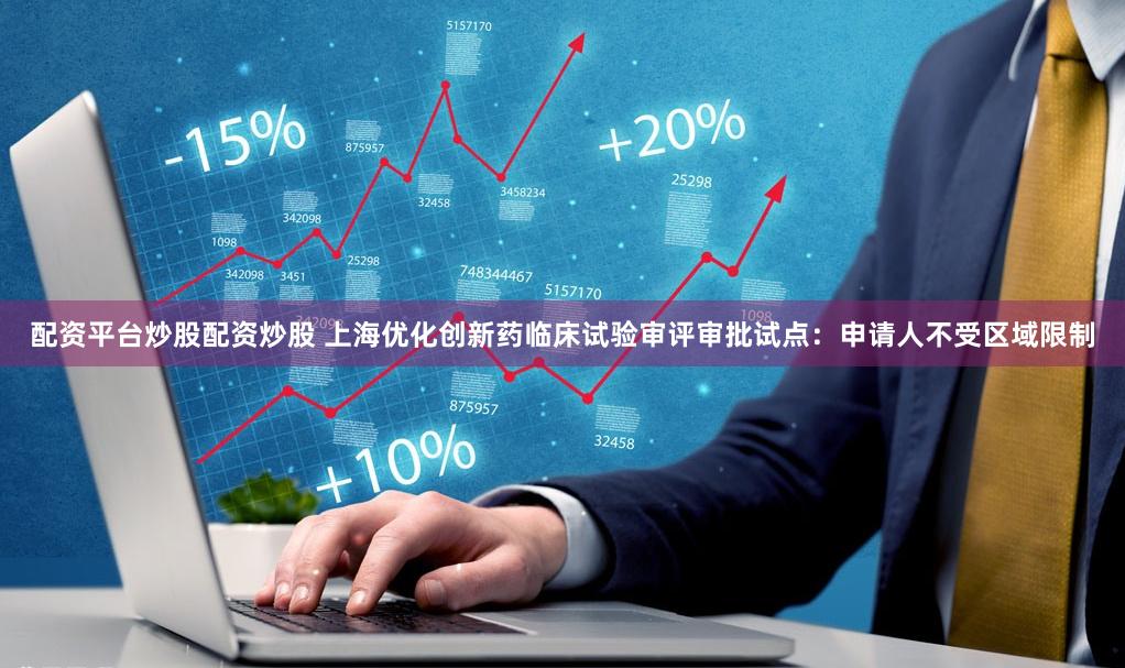 配资平台炒股配资炒股 上海优化创新药临床试验审评审批试点：申请人不受区域限制