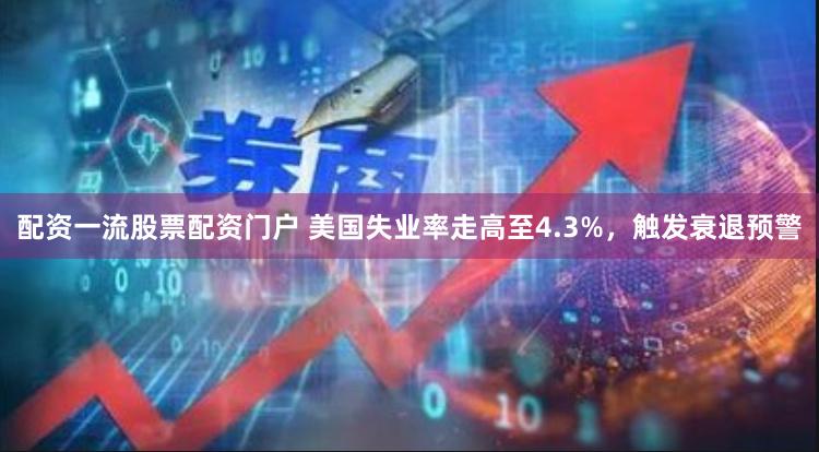 配资一流股票配资门户 美国失业率走高至4.3%，触发衰退预警