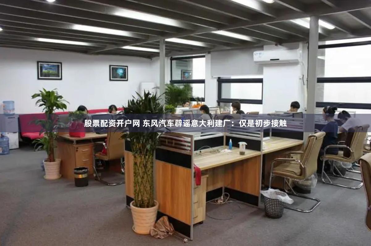 股票配资开户网 东风汽车辟谣意大利建厂：仅是初步接触