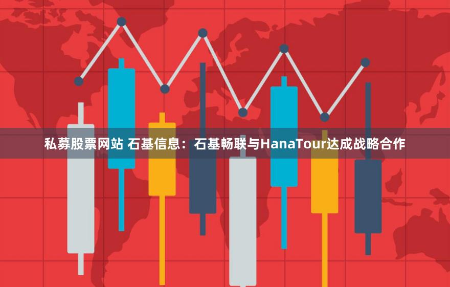 私募股票网站 石基信息：石基畅联与HanaTour达成战略合作