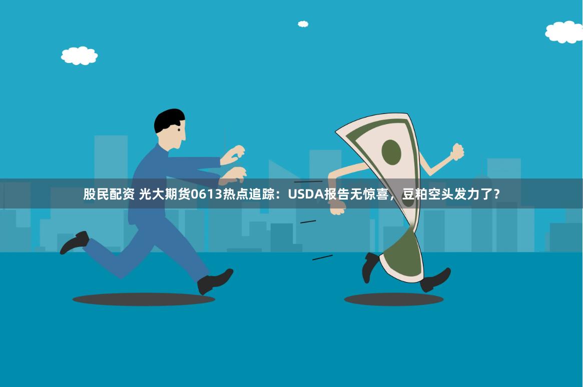 股民配资 光大期货0613热点追踪：USDA报告无惊喜，豆粕空头发力了？
