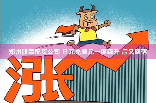 郑州股票配资公司 日元兑美元一度蹿升 后又回落