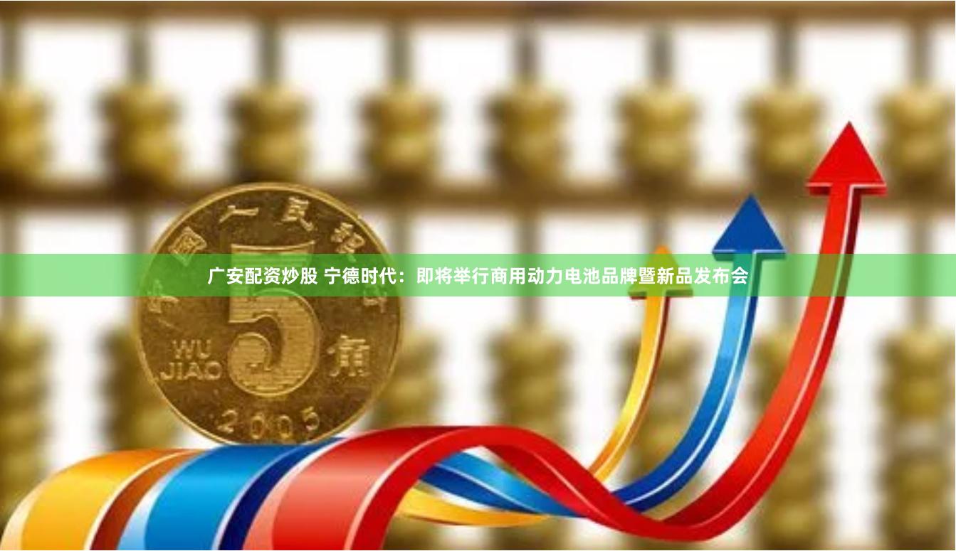 广安配资炒股 宁德时代：即将举行商用动力电池品牌暨新品发布会