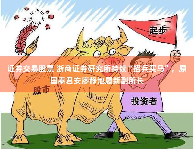 证券交易股票 浙商证券研究所持续“招兵买马”，原国泰君安廖静池履新副所长
