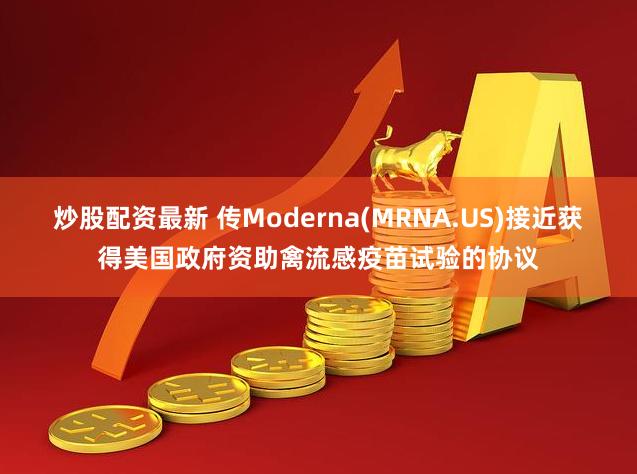 炒股配资最新 传Moderna(MRNA.US)接近获得美国政府资助禽流感疫苗试验的协议