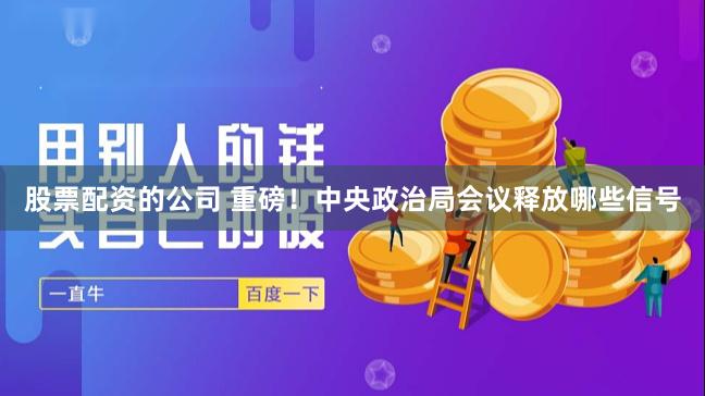 股票配资的公司 重磅！中央政治局会议释放哪些信号