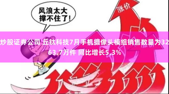 炒股证券公司 丘钛科技7月手机摄像头模组销售数量为3263.7万件 同比增长5.3%
