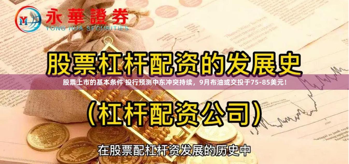 股票上市的基本条件 投行预测中东冲突持续，9月布油或交投于75-85美元！