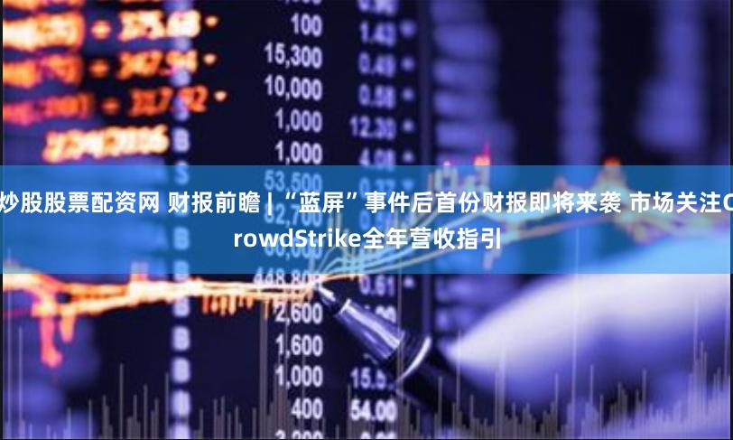 炒股股票配资网 财报前瞻 | “蓝屏”事件后首份财报即将来袭 市场关注CrowdStrike全年营收指引