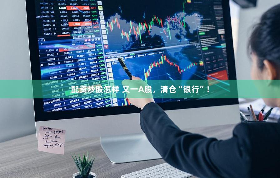 配资炒股怎样 又一A股，清仓“银行”！