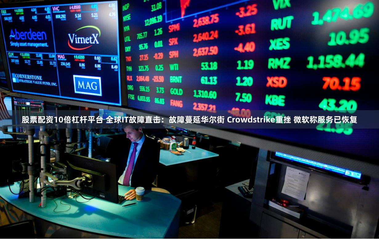 股票配资10倍杠杆平台 全球IT故障直击：故障蔓延华尔街 Crowdstrike重挫 微软称服务已恢复