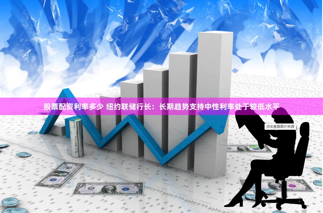 股票配资利率多少 纽约联储行长：长期趋势支持中性利率处于较低水平